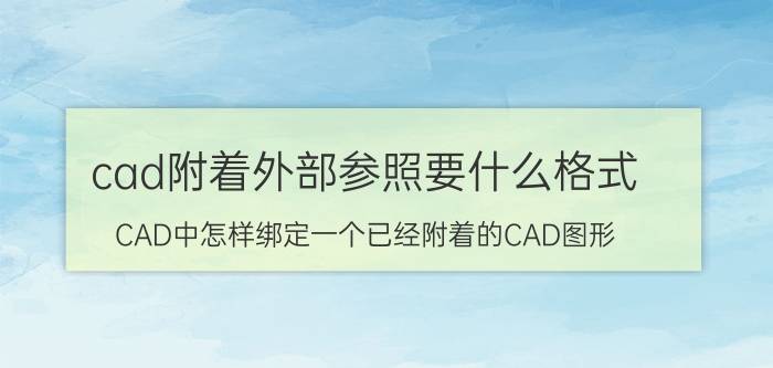 cad附着外部参照要什么格式 CAD中怎样绑定一个已经附着的CAD图形？